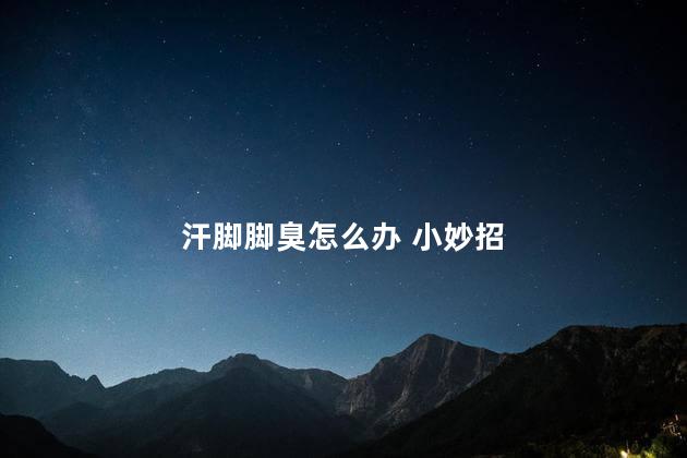 汗脚脚臭怎么办 小妙招